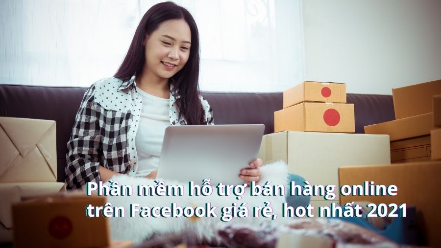 Phần mềm hỗ trợ bán hàng online trên Facebook giá rẻ, hot nhất 2021