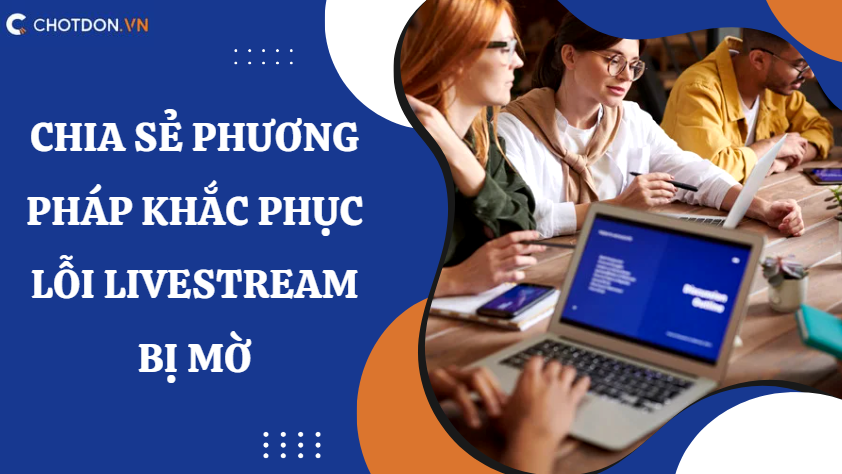 3 Nguyên nhân và các phương pháp khắc phục lỗi livestream bị mờ