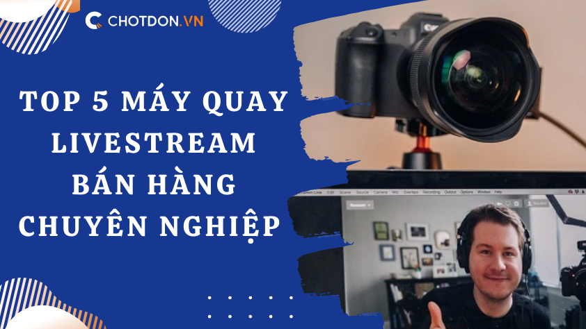 Top 5 máy quay livestream bán hàng chuyên nghiệp 