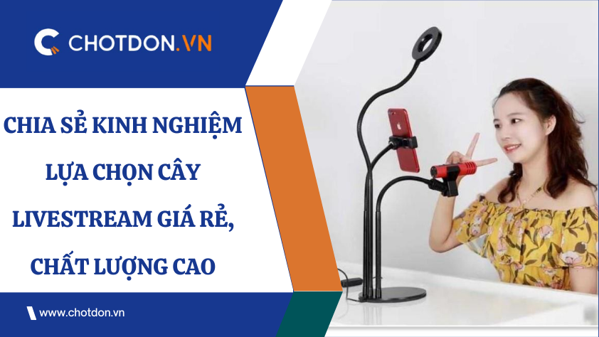 Chia sẻ kinh nghiệm lựa chọn cây livestream giá rẻ, xịn, chất lượng cao