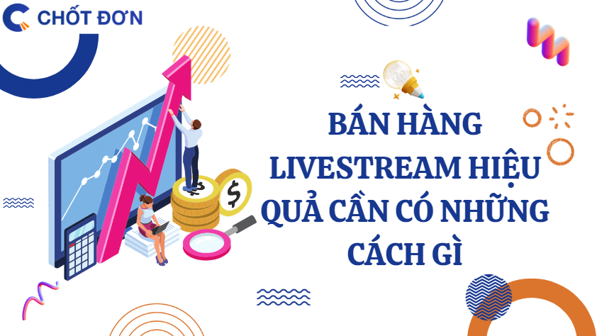 Bán hàng livestream hiệu quả cần có những cách gì?