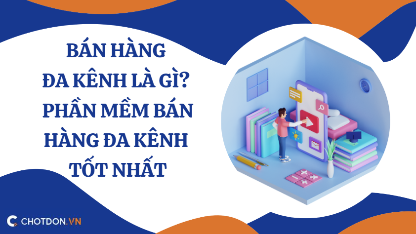 Bán hàng đa kênh là gì? Phần mềm bán hàng đa kênh tốt nhất