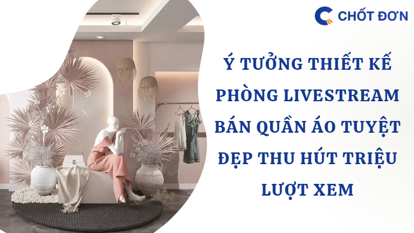 Ý tưởng thiết kế phòng livestream bán quần áo tuyệt đẹp thu hút triệu lượt xem