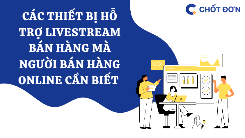 Các thiết bị hỗ trợ livestream bán hàng mà người bán hàng online cần biết 