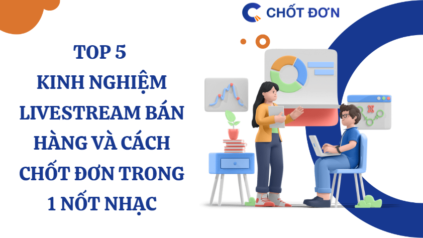 Top 5 kinh nghiệm livestream bán hàng và cách chốt đơn trong 1 nốt nhạc