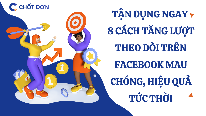 Tận dụng ngay 8 cách tăng lượt theo dõi trên Facebook mau chóng, hiệu quả tức thời