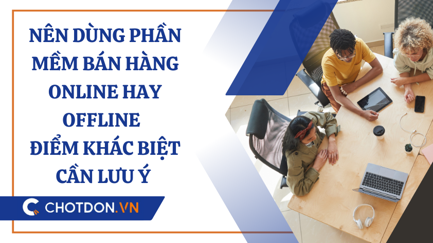 Nên dùng phần mềm bán hàng online hay offline - Điểm khác biệt cần lưu ý 