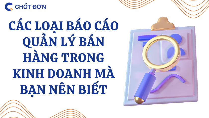 Các loại báo cáo quản lý bán hàng trong kinh doanh mà bạn nên biết 