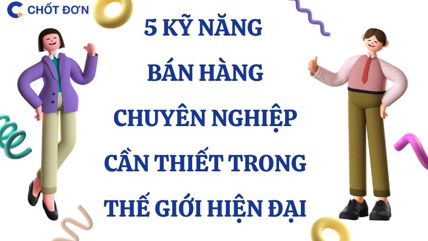 5 Kỹ năng bán hàng chuyên nghiệp cần thiết trong thế giới hiện đại