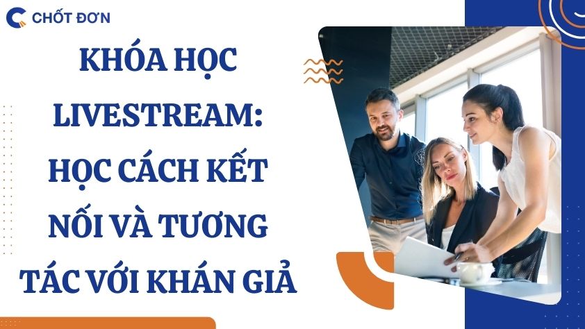 Khóa học livestream: Học cách kết nối và tương tác với khán giả