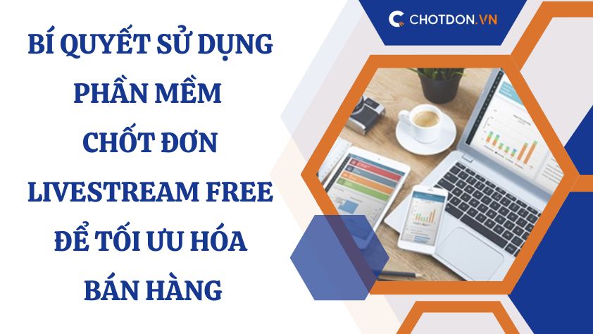 Bí quyết sử dụng phần mềm chốt đơn livestream free để tối ưu hóa bán hàng