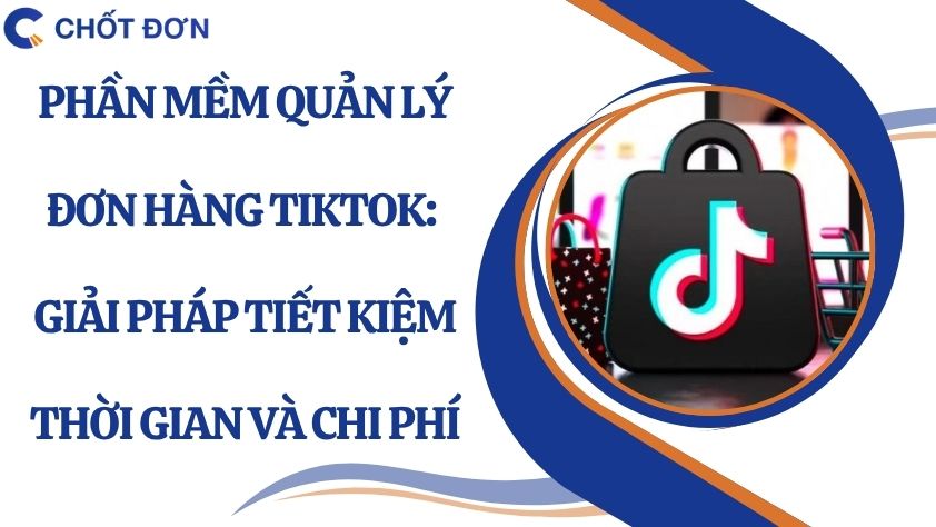 Phần mềm quản lý đơn hàng TikTok: Giải pháp tiết kiệm thời gian và chi phí