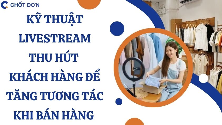 Kỹ thuật livestream thu hút khách hàng để tăng tương tác khi bán hàng 