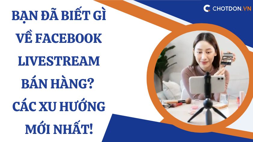 Bạn đã biết gì về Facebook Livestream bán hàng? Các xu hướng mới nhất!