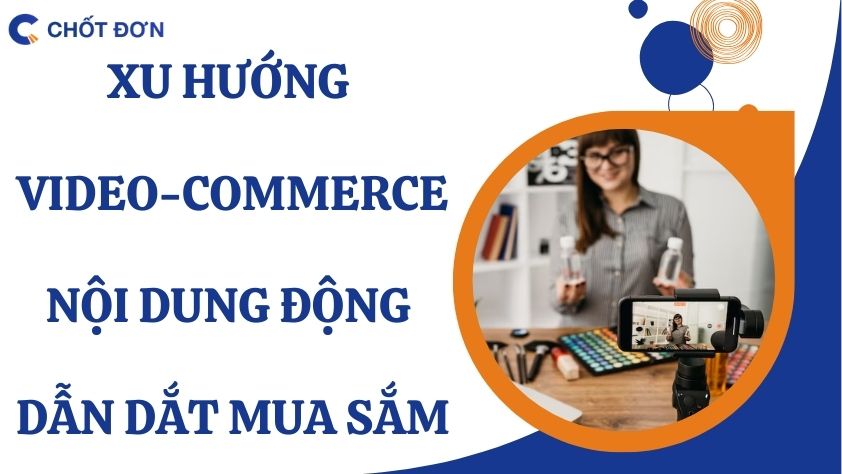 Xu hướng Video-Commerce - Nội dung động dẫn dắt mua sắm